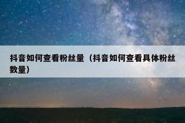 抖音如何查看粉丝量（抖音如何查看具体粉丝数量） 第1张