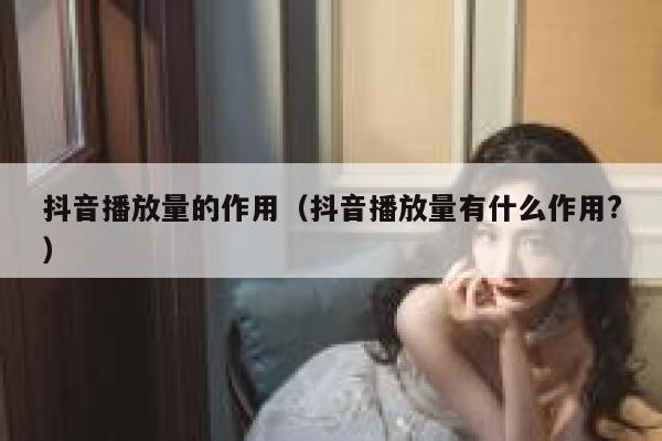 抖音播放量的作用（抖音播放量有什么作用?） 第1张