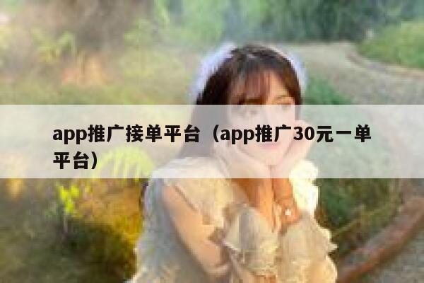 app推广接单平台（app推广30元一单平台） 第1张