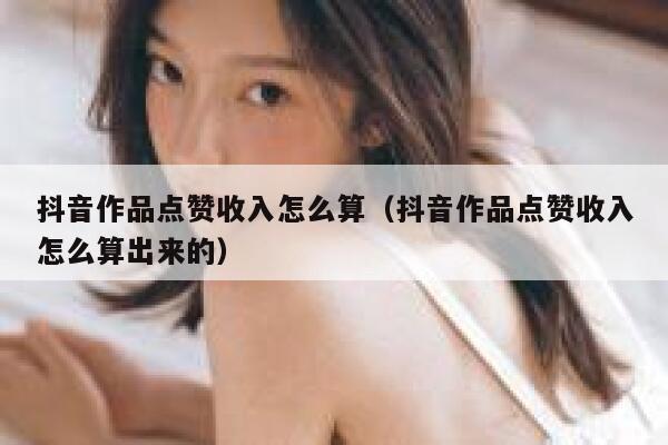 抖音作品点赞收入怎么算（抖音作品点赞收入怎么算出来的） 第1张