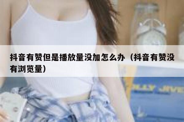 抖音有赞但是播放量没加怎么办（抖音有赞没有浏览量） 第1张