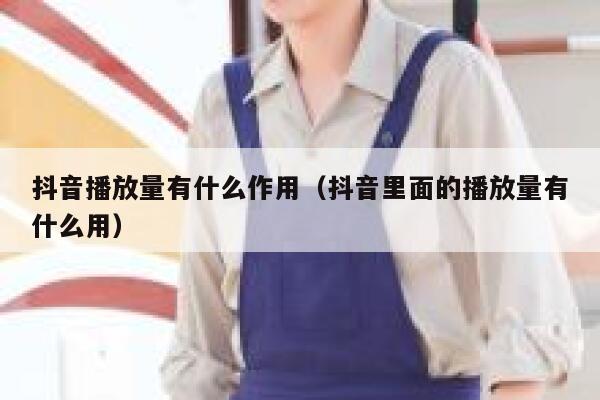 抖音播放量有什么作用（抖音里面的播放量有什么用） 第1张