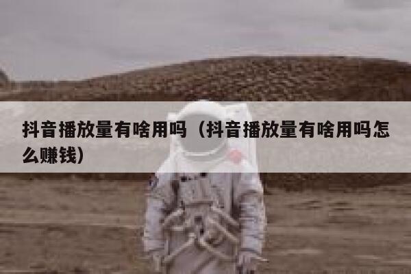 抖音播放量有啥用吗（抖音播放量有啥用吗怎么赚钱） 第1张