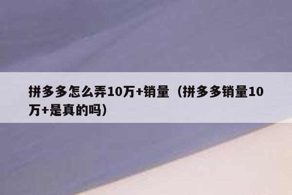 拼多多怎么弄10万+销量（拼多多销量10万+是真的吗） 第1张