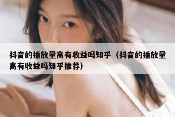 抖音的播放量高有收益吗知乎（抖音的播放量高有收益吗知乎推荐） 第1张