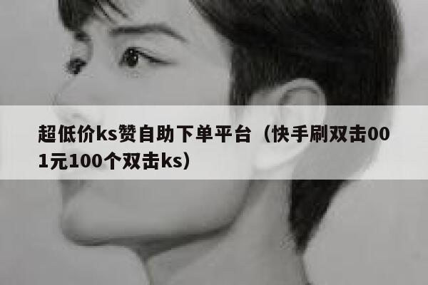 超低价ks赞自助下单平台（快手刷双击001元100个双击ks） 第1张