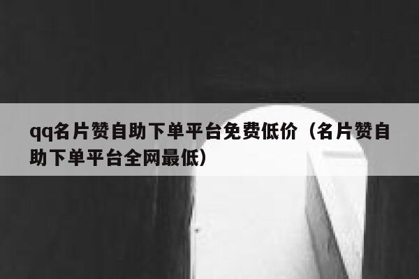 qq名片赞自助下单平台免费低价（名片赞自助下单平台全网最低） 第1张