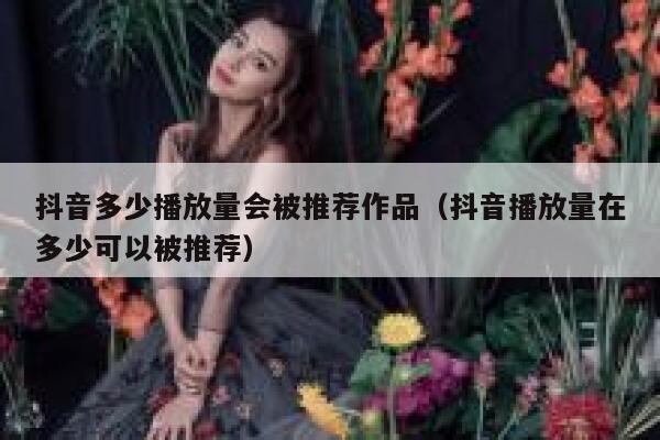 抖音多少播放量会被推荐作品（抖音播放量在多少可以被推荐） 第1张