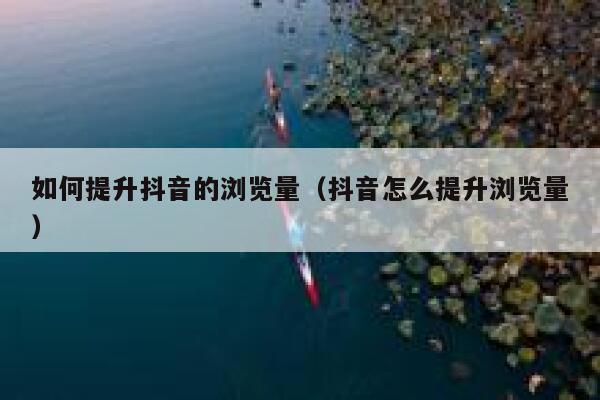 如何提升抖音的浏览量（抖音怎么提升浏览量） 第1张