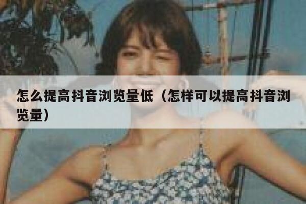 怎么提高抖音浏览量低(怎样可以提高抖音浏览量) 第1张 怎么提高抖音浏览量低(怎样可以提高抖音浏览量) 第1张