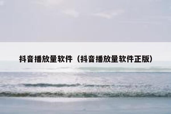 抖音播放量软件(抖音播放量软件正版) 第1张 抖音播放量软件(抖音播放量软件正版) 第1张