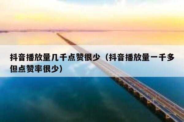 抖音播放量几千点赞很少（抖音播放量一千多但点赞率很少） 第1张