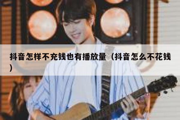 抖音怎样不充钱也有播放量（抖音怎么不花钱） 第1张