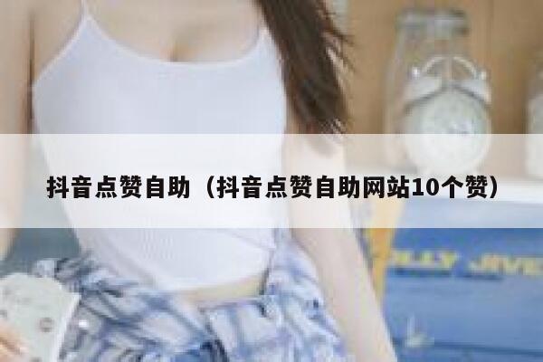 抖音点赞自助（抖音点赞自助网站10个赞） 第1张