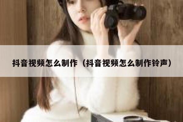 抖音视频怎么制作（抖音视频怎么制作铃声） 第1张