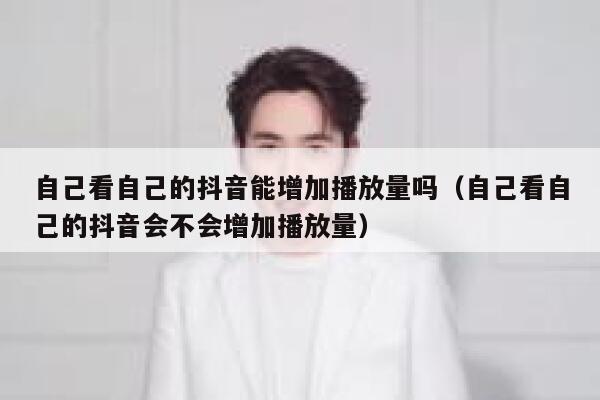 自己看自己的抖音能增加播放量吗（自己看自己的抖音会不会增加播放量） 第1张