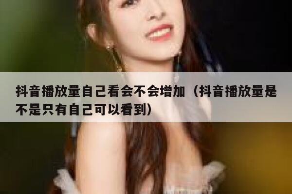 抖音播放量自己看会不会增加（抖音播放量是不是只有自己可以看到） 第1张