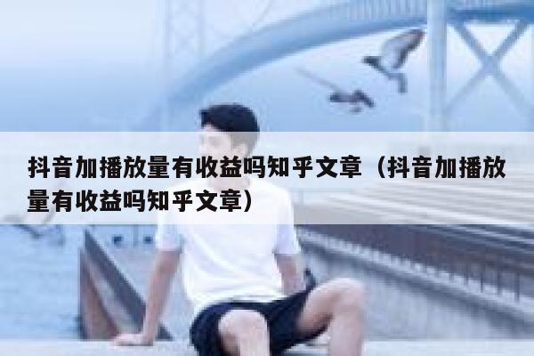 抖音加播放量有收益吗知乎文章（抖音加播放量有收益吗知乎文章） 第1张