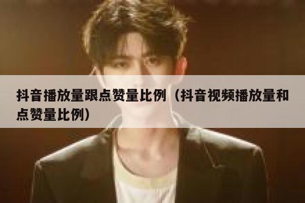 抖音播放量跟点赞量比例(抖音视频播放量和点赞量比例) 第1张 抖音播放量跟点赞量比例(抖音视频播放量和点赞量比例) 第1张