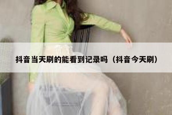 抖音当天刷的能看到记录吗（抖音今天刷） 第1张