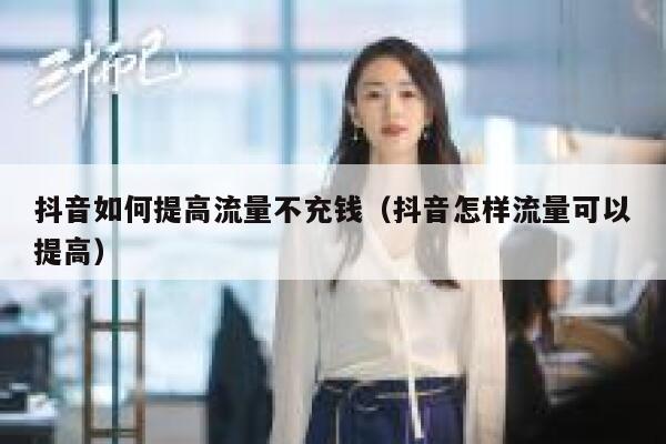 抖音如何提高流量不充钱(抖音怎样流量可以提高) 第1张 抖音如何提高流量不充钱(抖音怎样流量可以提高) 第1张