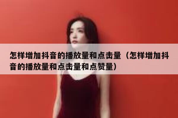 怎样增加抖音的播放量和点击量（怎样增加抖音的播放量和点击量和点赞量） 第1张