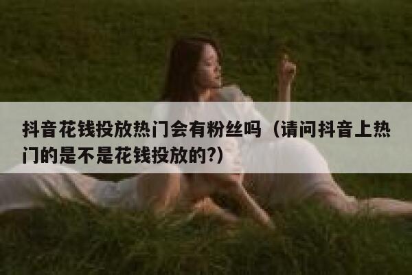 抖音花钱投放热门会有粉丝吗(请问抖音上热门的是不是花钱投放的?) 第1张 抖音花钱投放热门会有粉丝吗(请问抖音上热门的是不是花钱投放的?) 第1张