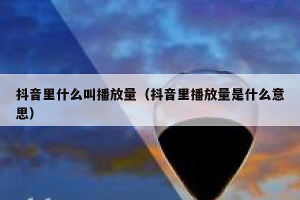 抖音里什么叫播放量（抖音里播放量是什么意思） 第1张