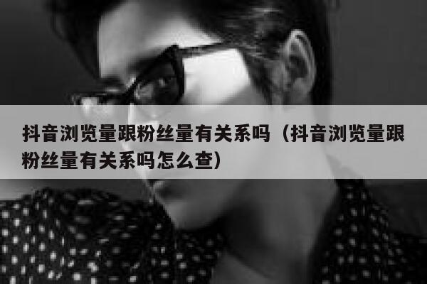 抖音浏览量跟粉丝量有关系吗（抖音浏览量跟粉丝量有关系吗怎么查） 第1张