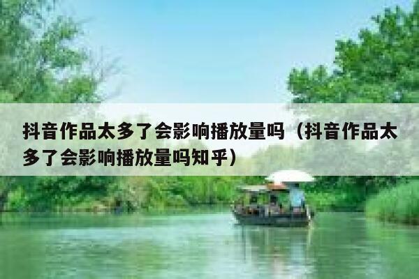 抖音作品太多了会影响播放量吗（抖音作品太多了会影响播放量吗知乎） 第1张