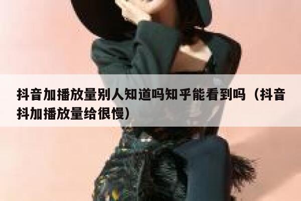 抖音加播放量别人知道吗知乎能看到吗（抖音抖加播放量给很慢） 第1张