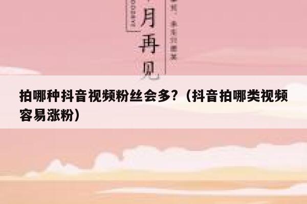 拍哪种抖音视频粉丝会多?（抖音拍哪类视频容易涨粉） 第1张