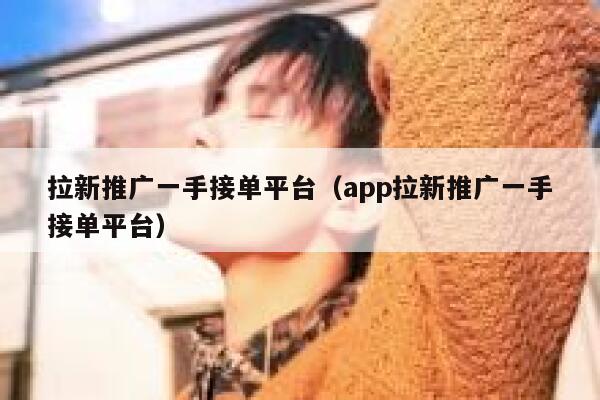 拉新推广一手接单平台（app拉新推广一手接单平台） 第1张