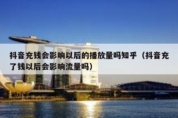 抖音充钱会影响以后的播放量吗知乎(抖音充了钱以后会影响流量吗) 第1张 抖音充钱会影响以后的播放量吗知乎(抖音充了钱以后会影响流量吗) 第1张