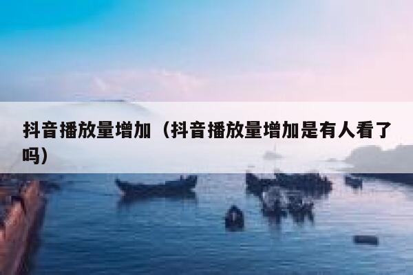 抖音播放量增加（抖音播放量增加是有人看了吗） 第1张