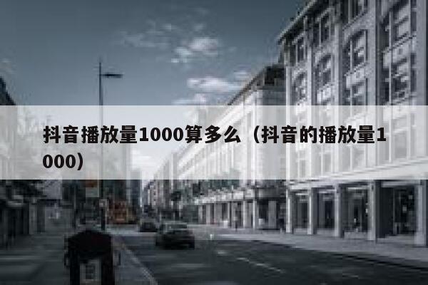 抖音播放量1000算多么（抖音的播放量1000） 第1张
