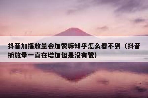 抖音加播放量会加赞嘛知乎怎么看不到（抖音播放量一直在增加但是没有赞） 第1张