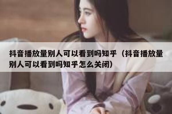 抖音播放量别人可以看到吗知乎（抖音播放量别人可以看到吗知乎怎么关闭） 第1张