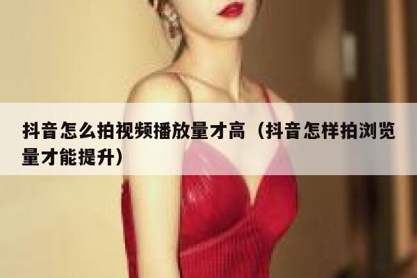 抖音怎么拍视频播放量才高(抖音怎样拍浏览量才能提升) 第1张 抖音怎么拍视频播放量才高(抖音怎样拍浏览量才能提升) 第1张
