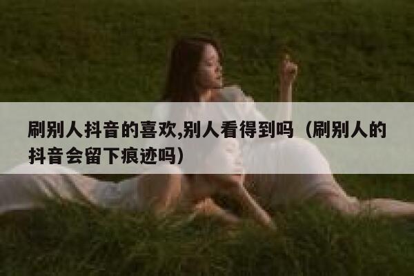 刷别人抖音的喜欢,别人看得到吗（刷别人的抖音会留下痕迹吗） 第1张