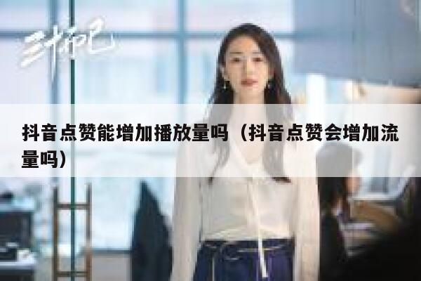 抖音点赞能增加播放量吗（抖音点赞会增加流量吗） 第1张