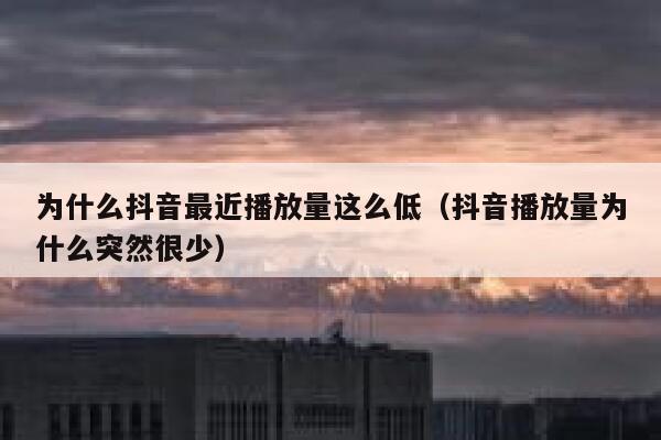 为什么抖音最近播放量这么低（抖音播放量为什么突然很少） 第1张