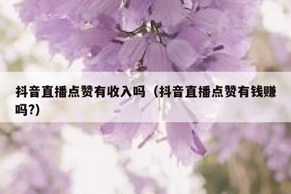 抖音直播点赞有收入吗(抖音直播点赞有钱赚吗?) 第1张 抖音直播点赞有收入吗(抖音直播点赞有钱赚吗?) 第1张