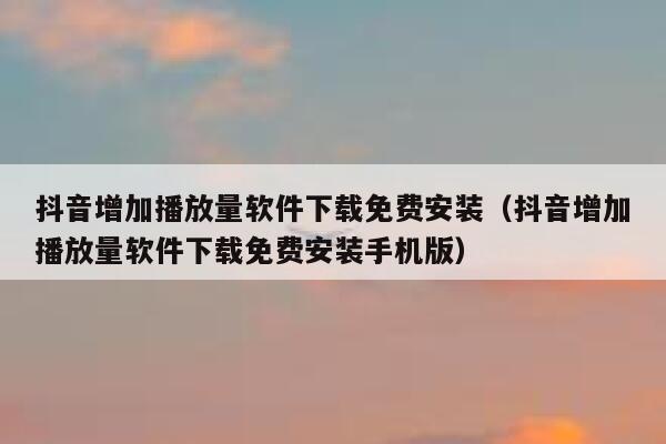 抖音增加播放量软件下载免费安装（抖音增加播放量软件下载免费安装手机版） 第1张
