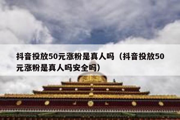 抖音投放50元涨粉是真人吗（抖音投放50元涨粉是真人吗安全吗） 第1张