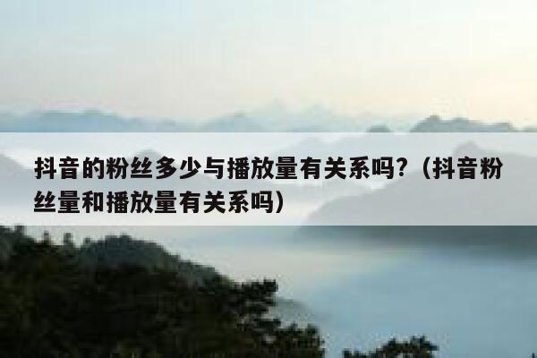 抖音的粉丝多少与播放量有关系吗?（抖音粉丝量和播放量有关系吗） 第1张