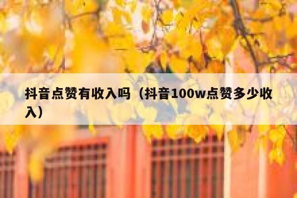 抖音点赞有收入吗(抖音100w点赞多少收入) 第1张 抖音点赞有收入吗(抖音100w点赞多少收入) 第1张