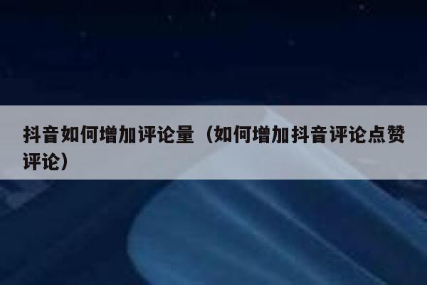 抖音如何增加评论量（如何增加抖音评论点赞评论） 第1张
