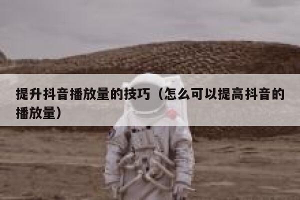 提升抖音播放量的技巧（怎么可以提高抖音的播放量） 第1张