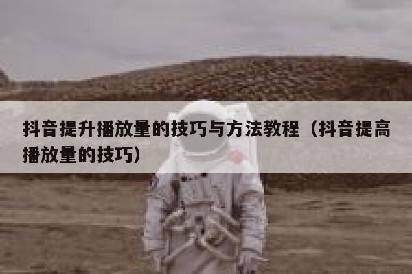 抖音提升播放量的技巧与方法教程（抖音提高播放量的技巧） 第1张